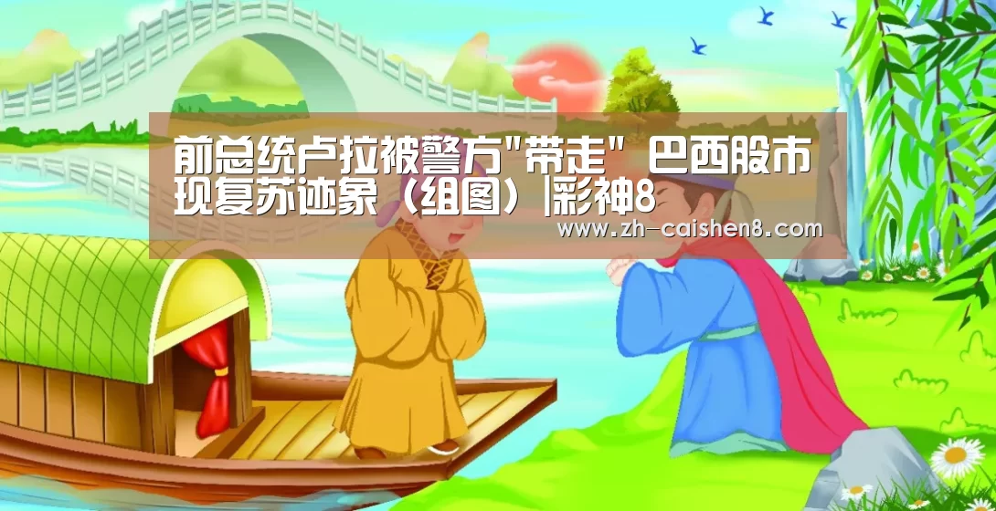 前总统卢拉被警方带走 巴西股市现复苏迹象(组图)|彩神8(图1) 彩神8