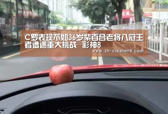 C罗表现不如36岁紫百合老将八冠王者遭遇重大挑战-彩神8(图2) 彩神8